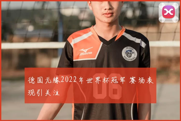 德国无缘2022年世界杯冠军 赛场表现引关注