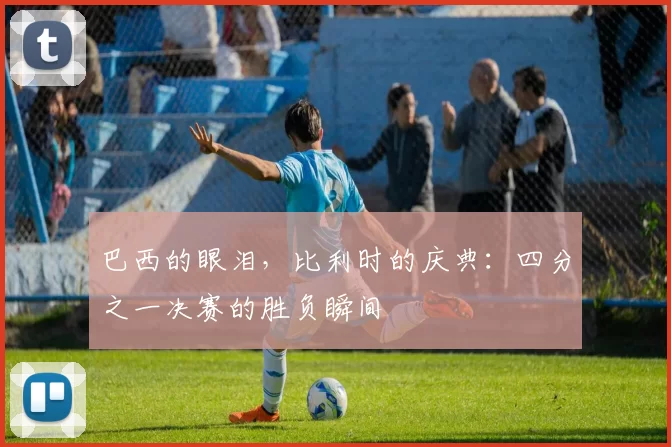 巴西的眼泪,比利时的庆典:四分之一决赛的胜负瞬间