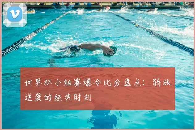 世界杯小组赛爆冷比分盘点:弱旅逆袭的经典时刻