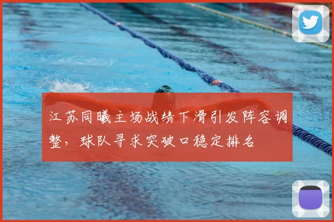江苏同曦主场战绩下滑引发阵容调整，球队寻求突破口稳定排名