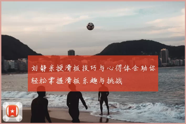 刘静亲授滑板技巧与心得体会助你轻松掌握滑板乐趣与挑战