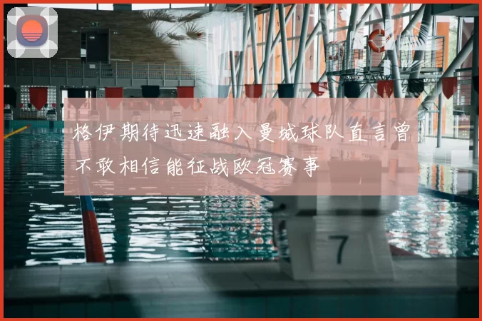 格伊期待迅速融入曼城球队直言曾不敢相信能征战欧冠赛事