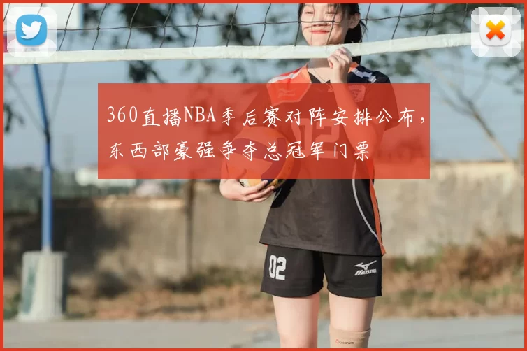 360直播NBA季后赛对阵安排公布，东西部豪强争夺总冠军门票