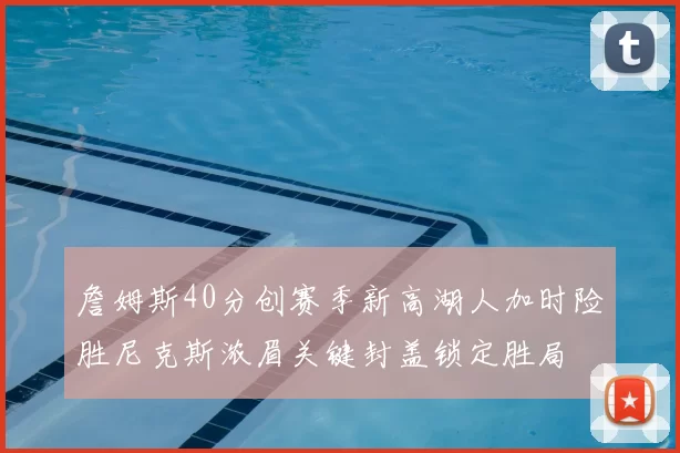 詹姆斯40分创赛季新高湖人加时险胜尼克斯浓眉关键封盖锁定胜局