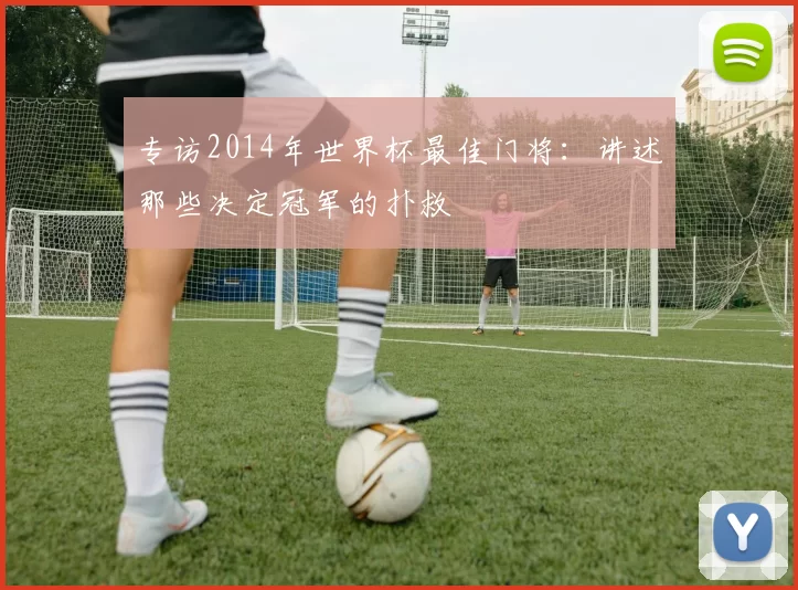 专访2014年世界杯最佳门将:讲述那些决定冠军的扑救