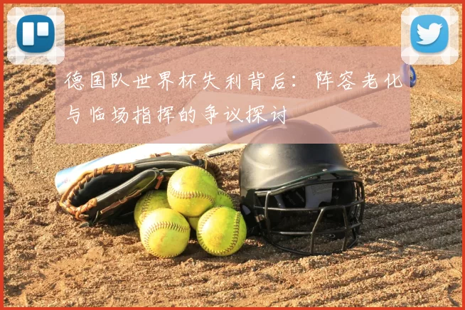 德国队世界杯失利背后:阵容老化与临场指挥的争议探讨