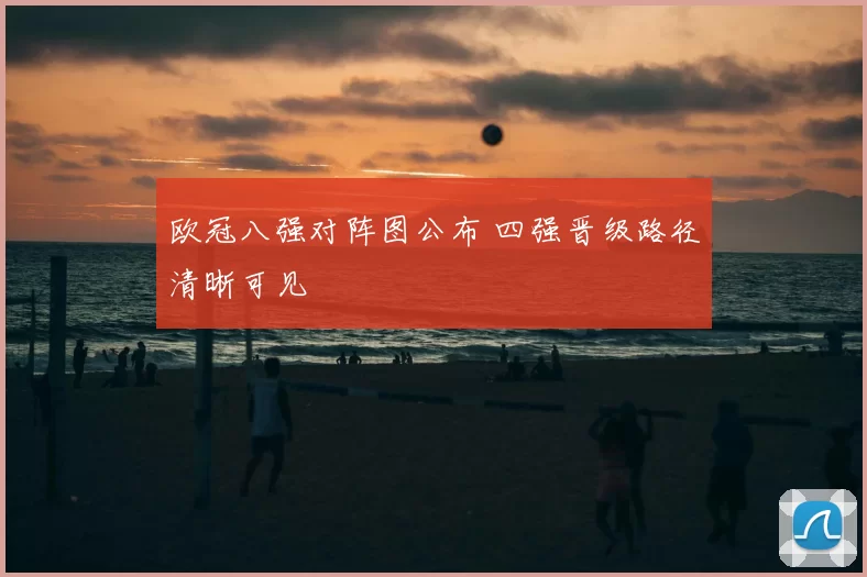 欧冠八强对阵图公布 四强晋级路径清晰可见