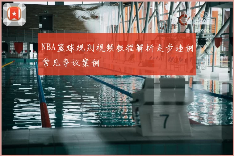NBA篮球规则视频教程解析走步违例常见争议案例