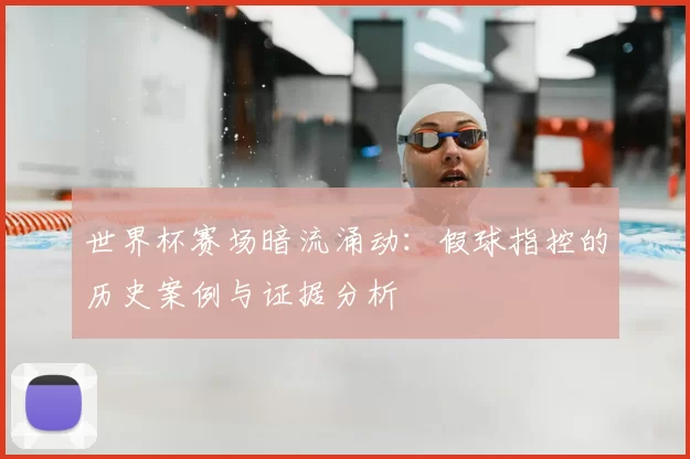 世界杯赛场暗流涌动:假球指控的历史案例与证据分析
