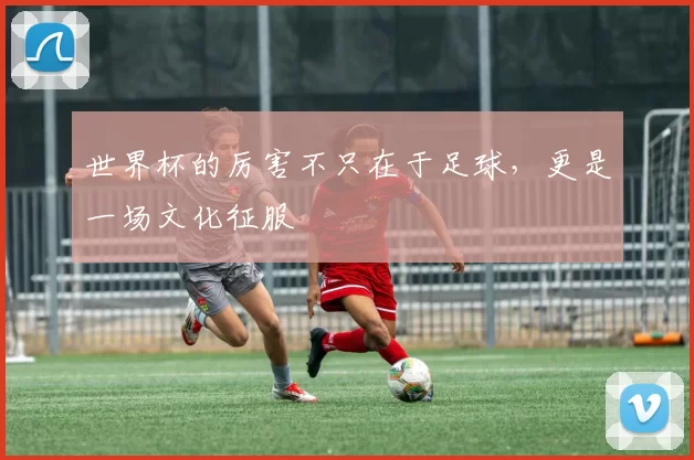 世界杯的厉害不只在于足球,更是一场文化征服