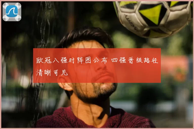欧冠八强对阵图公布 四强晋级路径清晰可见