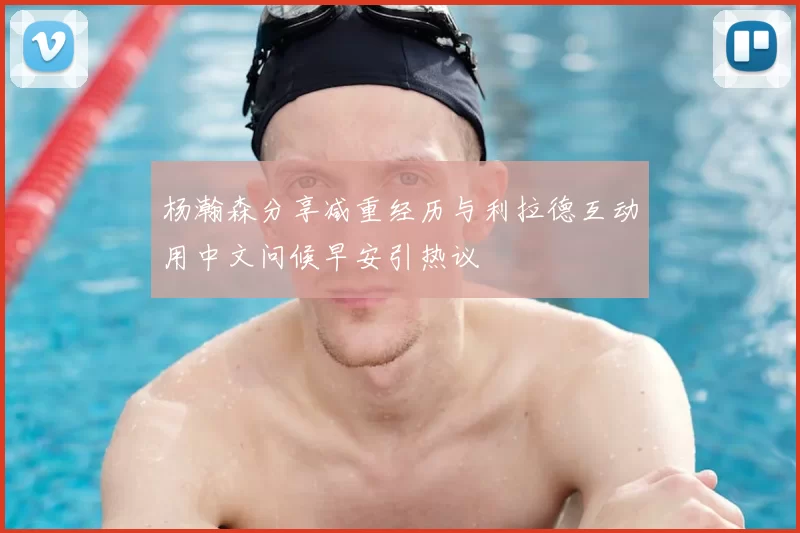 杨瀚森分享减重经历与利拉德互动用中文问候早安引热议