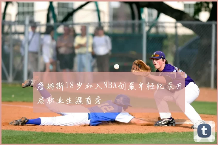 詹姆斯18岁加入NBA创最年轻纪录开启职业生涯首秀