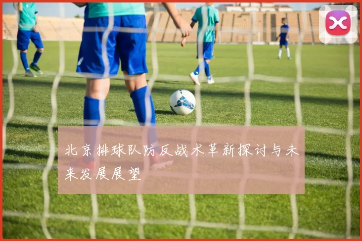 北京排球队防反战术革新探讨与未来发展展望