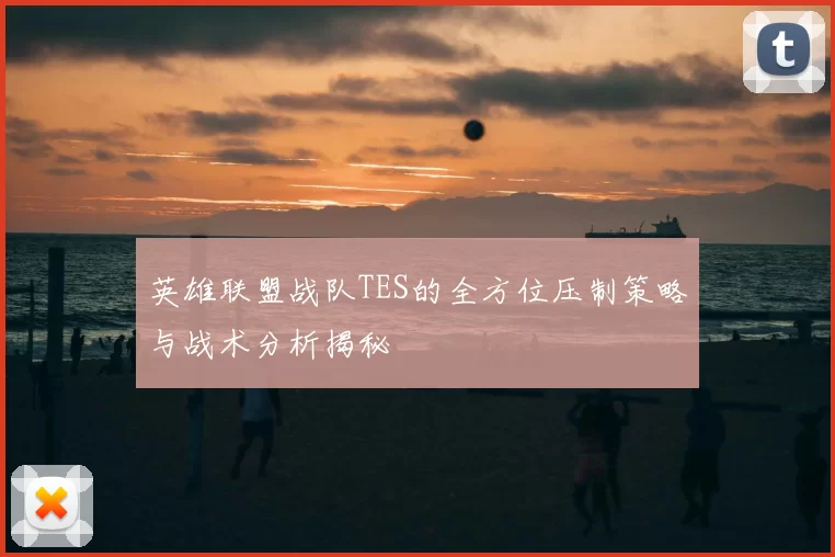 英雄联盟战队TES的全方位压制策略与战术分析揭秘
