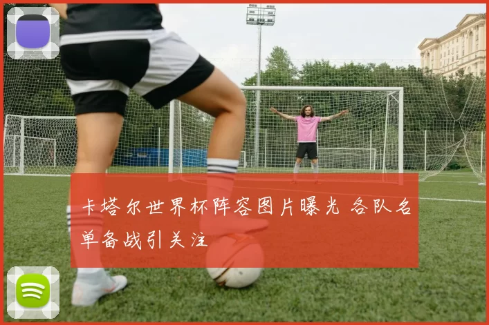 卡塔尔世界杯阵容图片曝光 各队名单备战引关注
