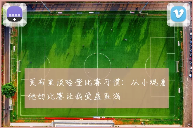 莫布里谈哈登比赛习惯：从小观看他的比赛让我受益匪浅