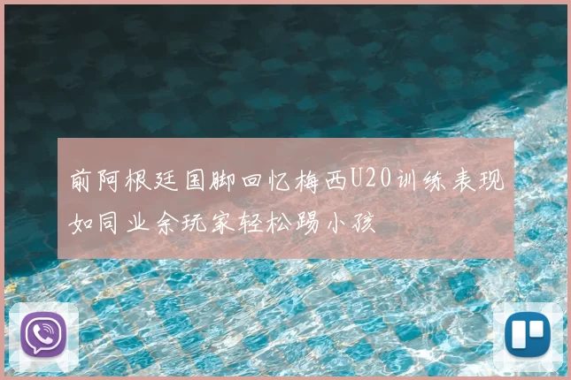 前阿根廷国脚回忆梅西U20训练表现如同业余玩家轻松踢小孩