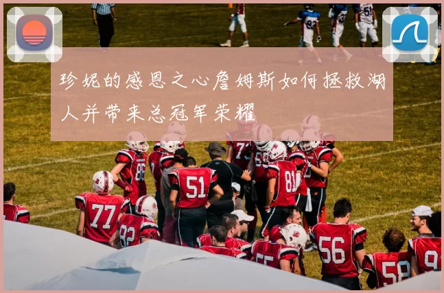 珍妮的感恩之心詹姆斯如何拯救湖人并带来总冠军荣耀