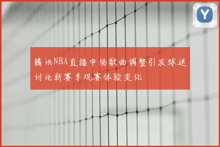 腾讯NBA直播中场歌曲调整引发球迷讨论新赛季观赛体验变化