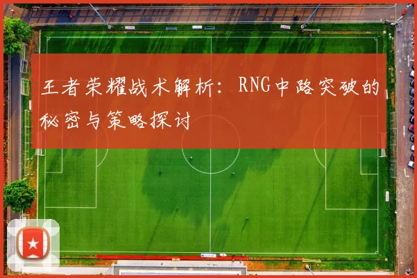 王者荣耀战术解析:RNG中路突破的秘密与策略探讨