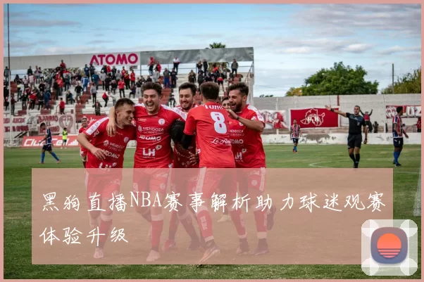 黑狗直播NBA赛事解析助力球迷观赛体验升级