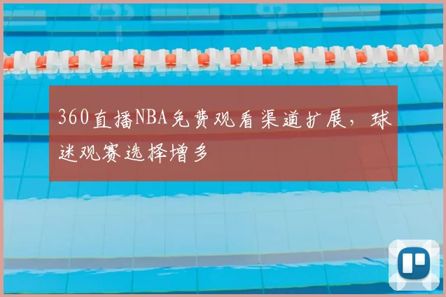 360直播NBA免费观看渠道扩展，球迷观赛选择增多