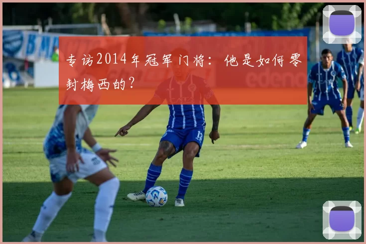 专访2014年冠军门将:他是如何零封梅西的?