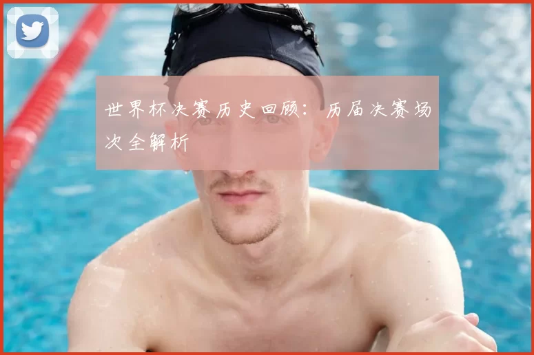 世界杯决赛历史回顾:历届决赛场次全解析