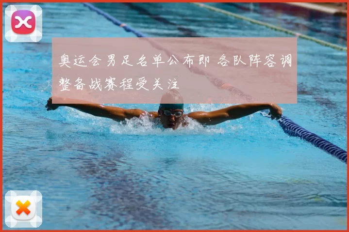 奥运会男足名单公布即 各队阵容调整备战赛程受关注