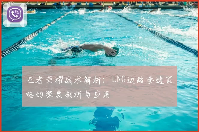 王者荣耀战术解析：LNG边路渗透策略的深度剖析与应用