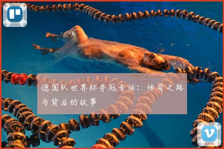 德国队世界杯夺冠专访:传奇之路与背后的故事