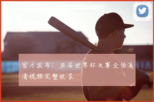 官方发布:历届世界杯决赛全场高清视频完整收录