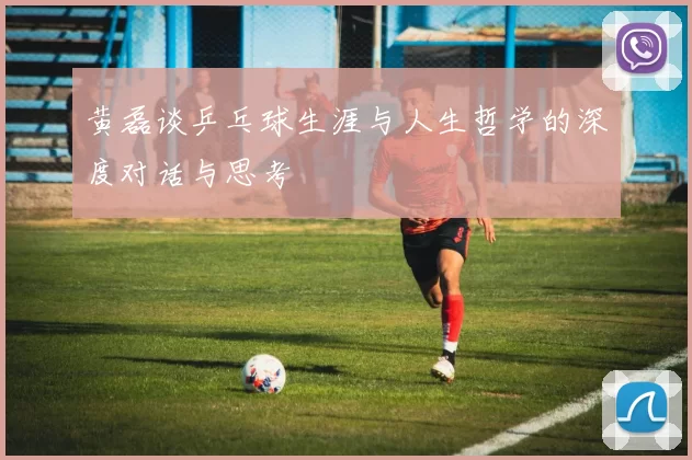 黄磊谈乒乓球生涯与人生哲学的深度对话与思考