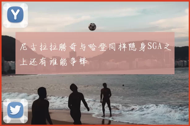 尼古拉拉胯奇与哈登同样隐身SGA之上还有谁能争锋