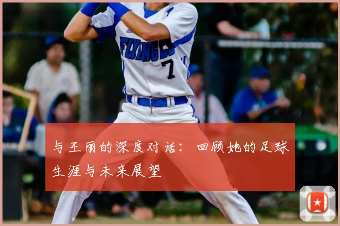 与王丽的深度对话：回顾她的足球生涯与未来展望