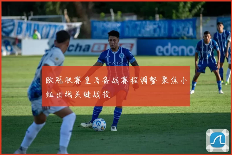 欧冠联赛皇马备战赛程调整 聚焦小组出线关键战役