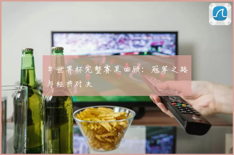 年世界杯完整赛果回顾：冠军之路与经典对决