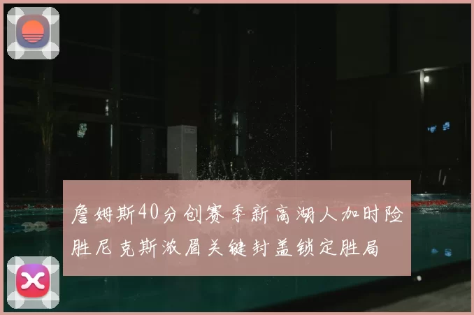 詹姆斯40分创赛季新高湖人加时险胜尼克斯浓眉关键封盖锁定胜局