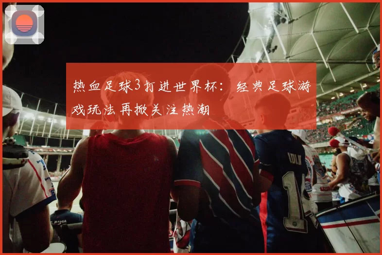热血足球3打进世界杯:经典足球游戏玩法再掀关注热潮