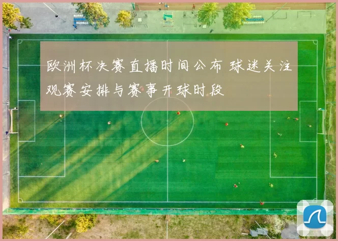 欧洲杯决赛直播时间公布 球迷关注观赛安排与赛事开球时段