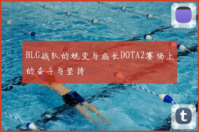 BLG战队的蜕变与成长DOTA2赛场上的奋斗与坚持
