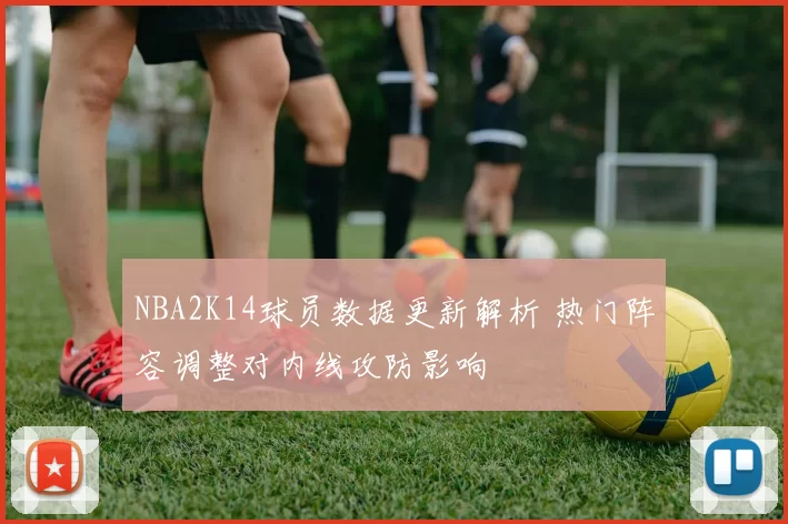 NBA2K14球员数据更新解析 热门阵容调整对内线攻防影响