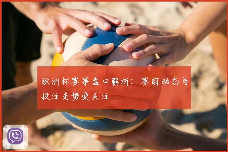欧洲杯赛事盘口解析:赛前动态与投注走势受关注