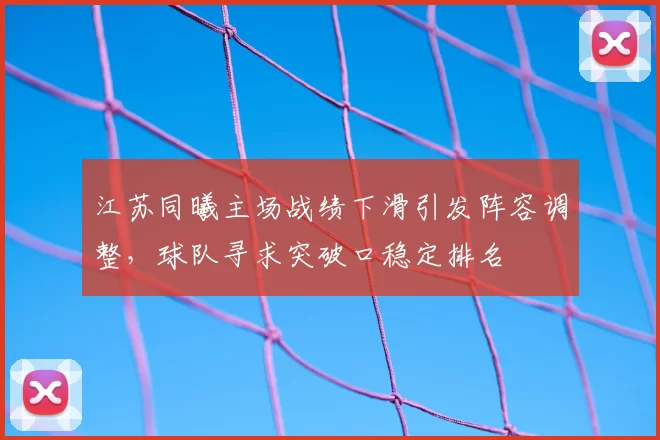 江苏同曦主场战绩下滑引发阵容调整,球队寻求突破口稳定排名