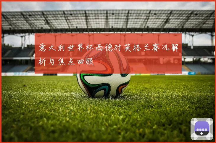 意大利世界杯西德对英格兰赛况解析与焦点回顾