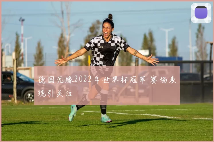德国无缘2022年世界杯冠军 赛场表现引关注
