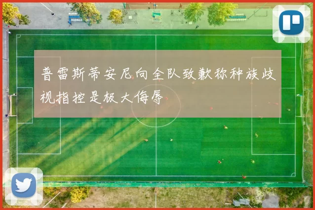 普雷斯蒂安尼向全队致歉称种族歧视指控是极大侮辱