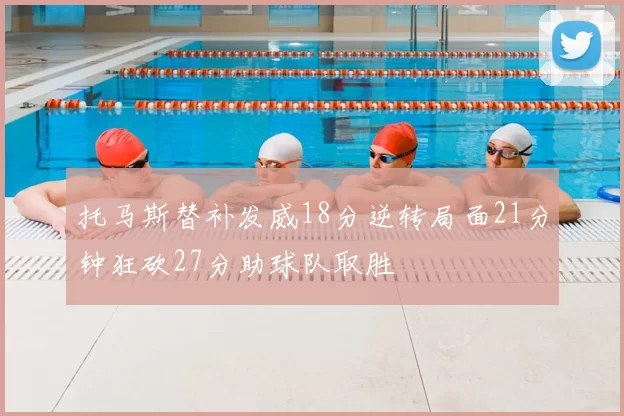 托马斯替补发威18分逆转局面21分钟狂砍27分助球队取胜
