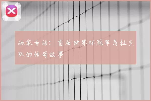 独家专访:首届世界杯冠军乌拉圭队的传奇故事